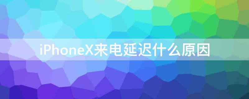 iPhoneX来电延迟什么原因（苹果x来电）