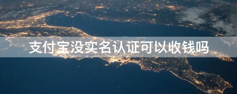 支付宝没实名认证可以收钱吗 支付宝没实名认证能收钱吗