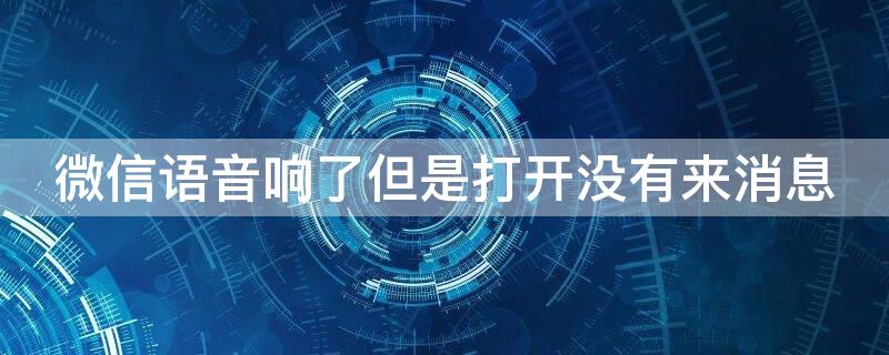 微信语音响了但是打开没有来消息（微信语音响了但是打开没有来消息怎么回事）