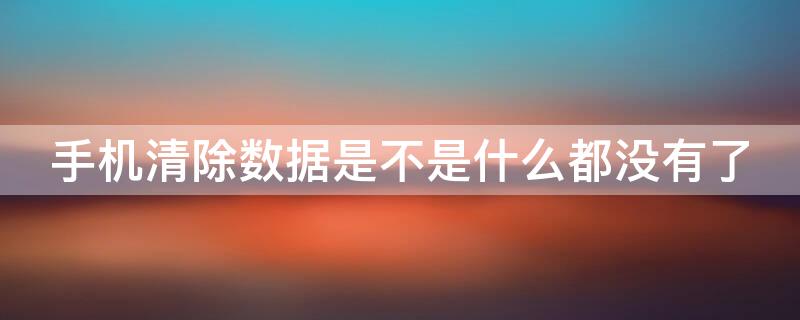 手机清除数据是不是什么都没有了（手机清除数据是不是什么都没有了?）