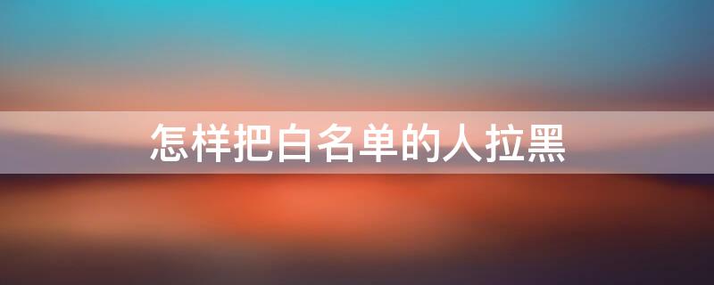 怎样把白名单的人拉黑（白名单是干嘛用的）