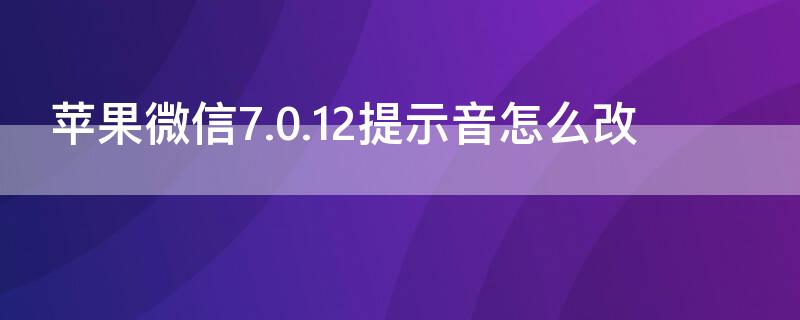 iPhone微信7.0.12提示音怎么改（苹果微信更改提示音）