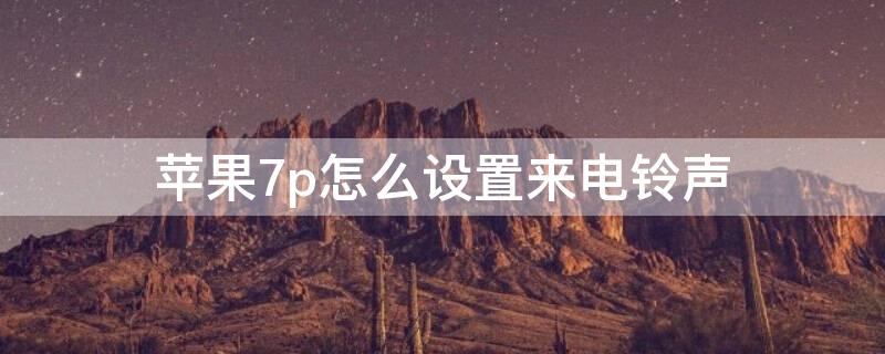 iPhone7p怎么设置来电铃声（苹果7p怎样设置来电铃声）
