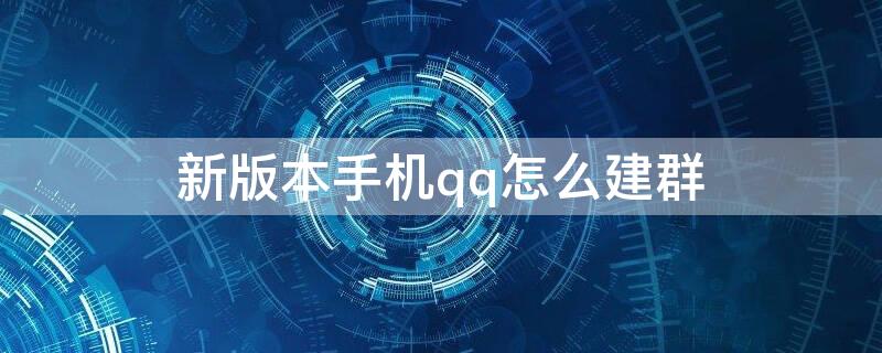 新版本手机qq怎么建群（手机qq如何建新群）