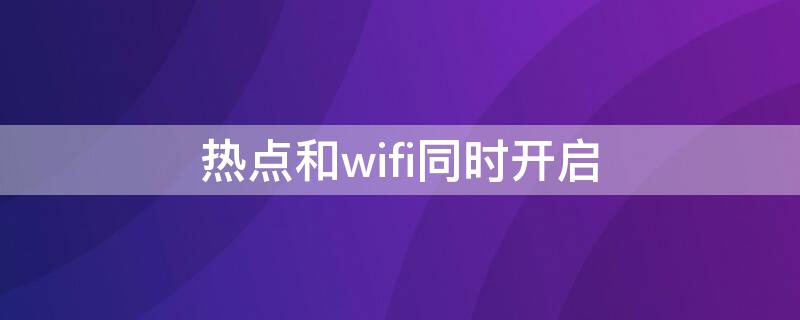 热点和wifi同时开启 热点和wifi一起开