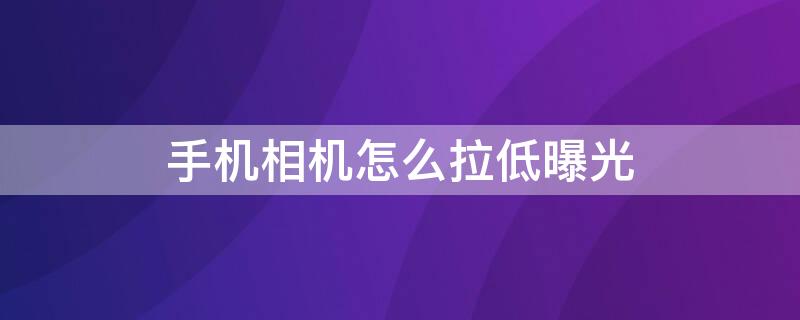 手机相机怎么拉低曝光（手机相机怎样拉低曝光）