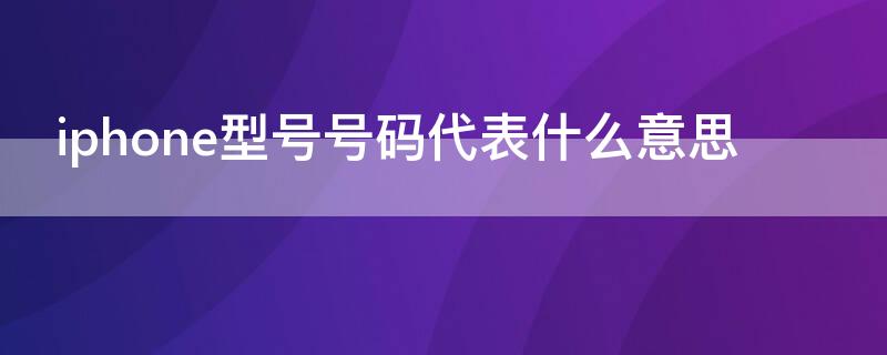 iPhone型号号码代表什么意思 苹果型号号码是啥