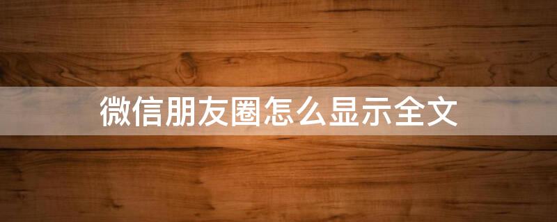 微信朋友圈怎么显示全文 微信朋友圈怎么显示全文字