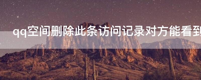 qq空间删除此条访问记录对方能看到吗 qq空间删除此条访问记录对方能看到吗tim