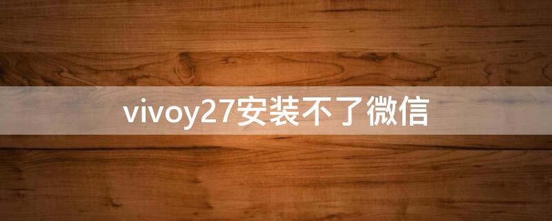 vivoy27安装不了微信（vivoy29l安装不了微信）
