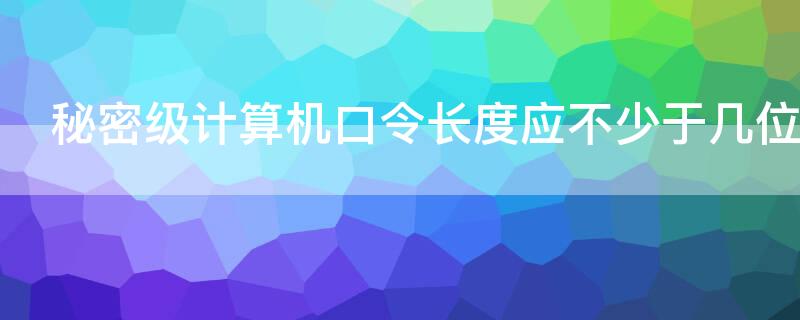 秘密级计算机口令长度应不少于几位（秘密级计算机口令长度不得少于多少位字符）