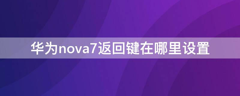 华为nova7返回键在哪里设置（华为nova7返回键在哪里设置的）