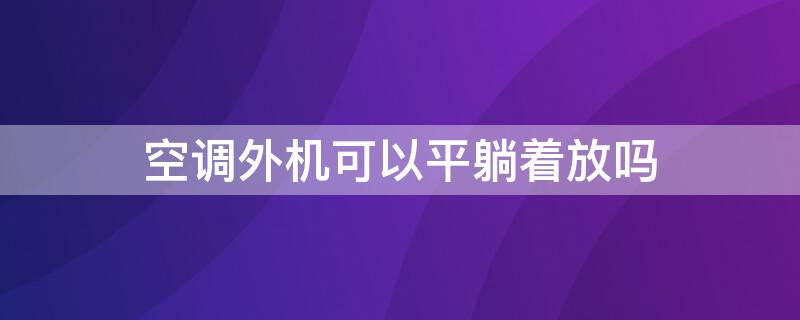 空调外机可以平躺着放吗（空调外机可以平躺着放吗运输安全吗）