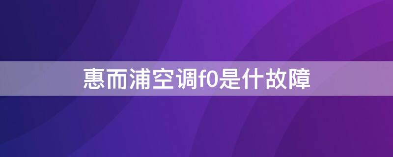 惠而浦空调f0是什故障（惠而浦空调 f0）
