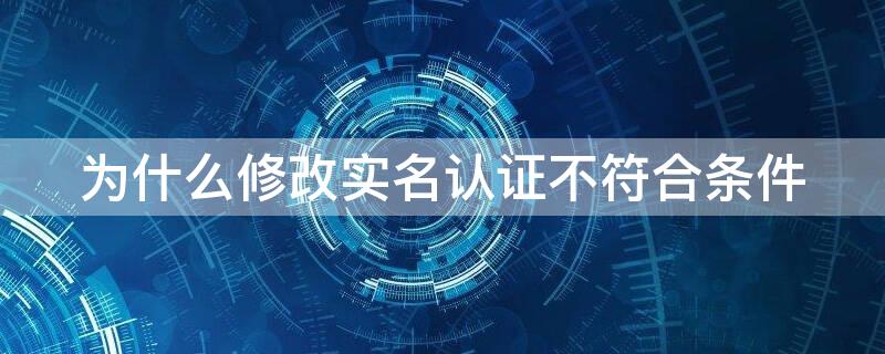 为什么修改实名认证不符合条件（为什么在修改实名会不符合变更）