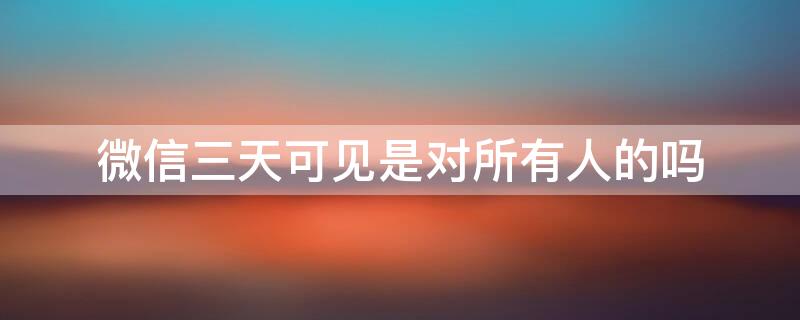 微信三天可见是对所有人的吗（微信三天可见是对所有人还是有选择性）