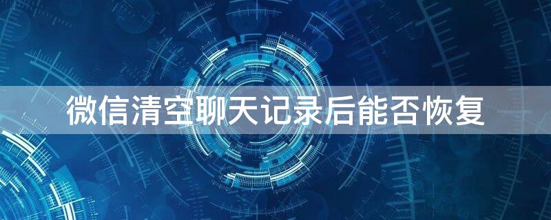 微信清空聊天记录后能否恢复（微信清空聊天记录后能否恢复聊天记录）