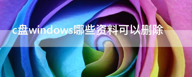 c盘windows哪些资料可以删除（c盘的windows哪些东西可以删除）