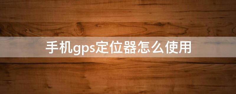 手机gps定位器怎么使用（手机gps定位器怎么使用在哪里设置）