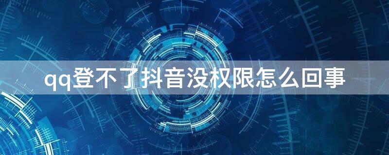 qq登不了抖音没权限怎么回事 qq无法登录抖音是为什么
