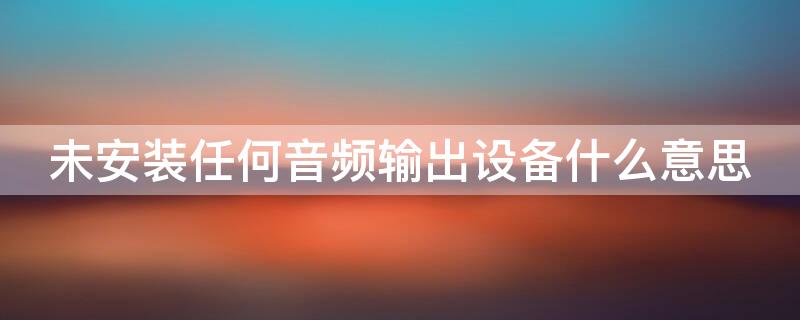 未安装任何音频输出设备什么意思 未安装任何音频输出设备什么意思win7