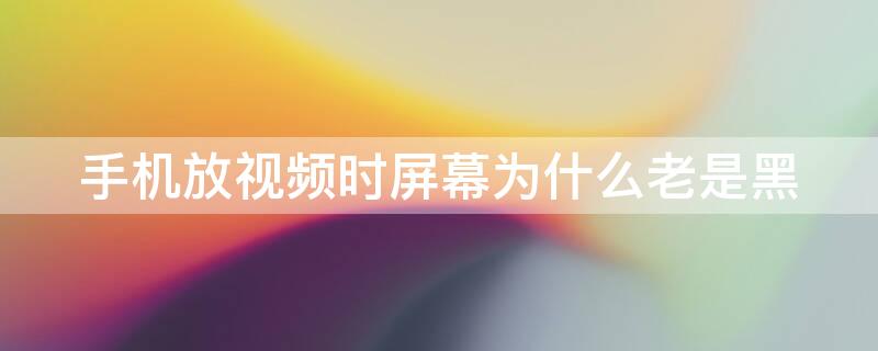 手机放视频时屏幕为什么老是黑（为什么手机放视频屏幕变黑了）