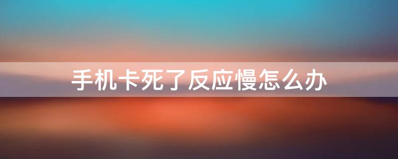 手机卡死了反应慢怎么办（手机太卡死了）