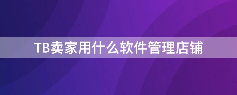 TB卖家用什么软件管理店铺（tb卖家用什么软件管理店铺信息）