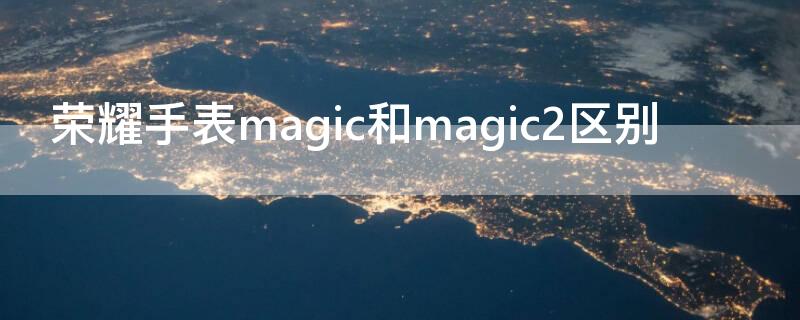 荣耀手表magic和magic2区别（荣耀watch magic和magic2）