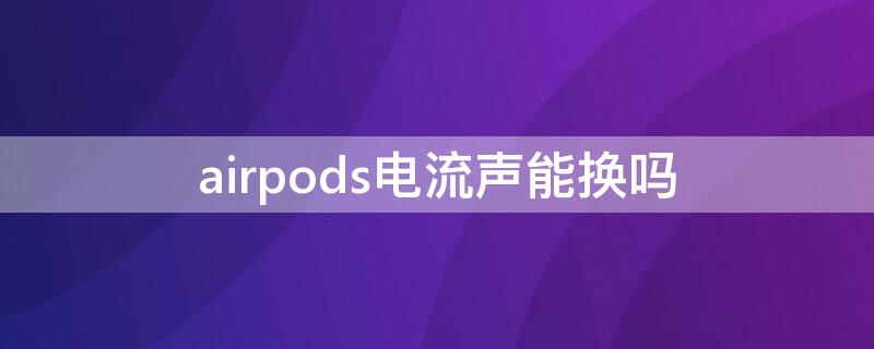airpods电流声能换吗 airpods电流声换货