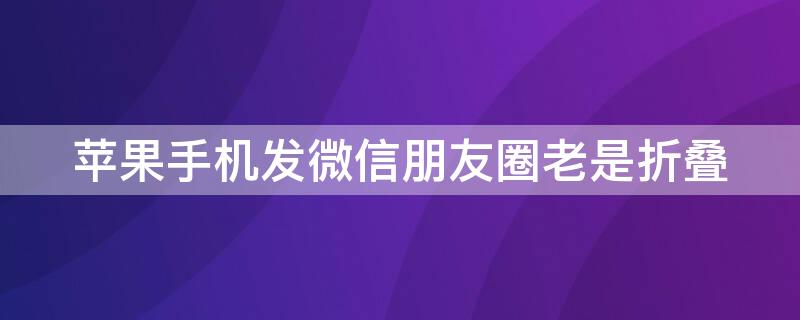 iPhone手机发微信朋友圈老是折叠（苹果手机微信发朋友圈折叠怎么办）