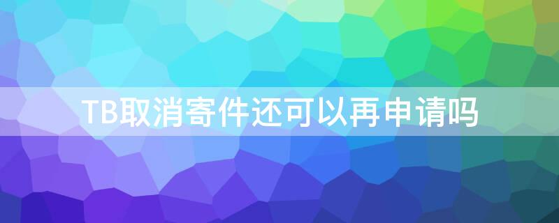 TB取消寄件还可以再申请吗（tb取消寄件还可以再申请吗安全吗）