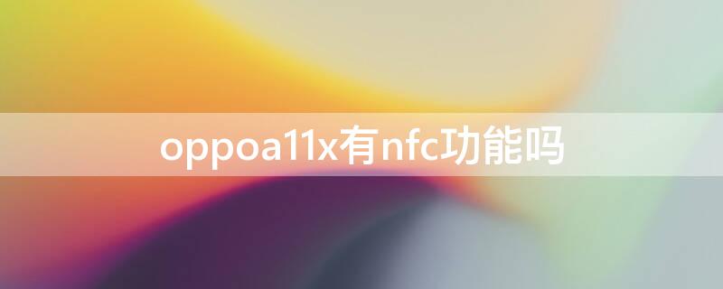 oppoa11x有nfc功能吗 oppo a11x有nfc吗