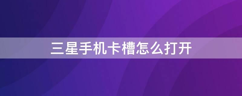 三星手机卡槽怎么打开（三星手机卡槽怎么打开视频）