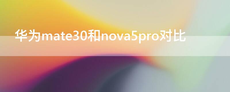 华为mate30和nova5pro对比 华为mate30pro和华为nova5哪个好