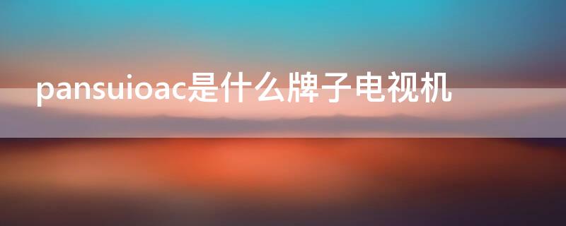 pansuioac是什么牌子电视机 panasande是什么牌子的电视