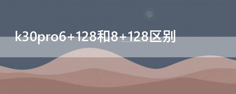 k30pro6+128和8+128区别 k30pro8+256还是12+128