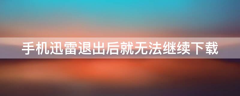 手机迅雷退出后就无法继续下载 手机迅雷退出后不下载了
