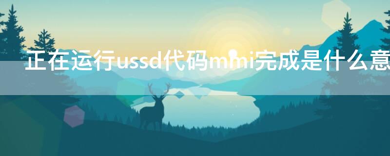 正在运行ussd代码mmi完成是什么意思（手机显示正在运行ussd是什么意思）