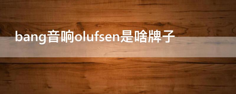 bang音响olufsen是啥牌子 bang音响olufsen是啥牌子奥迪