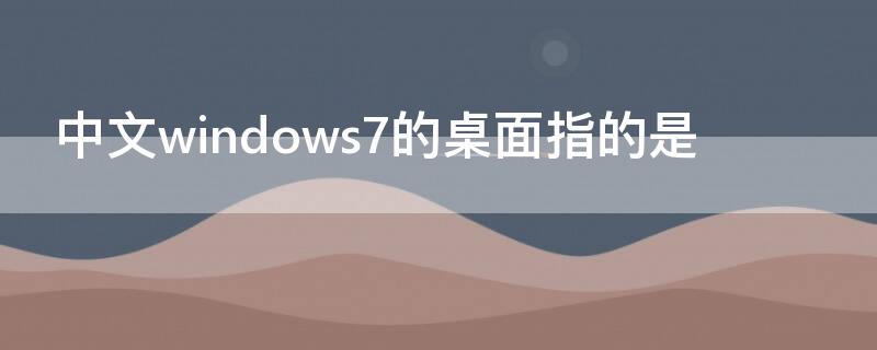 中文windows7的桌面指的是（中文Windows7的桌面指的是(）