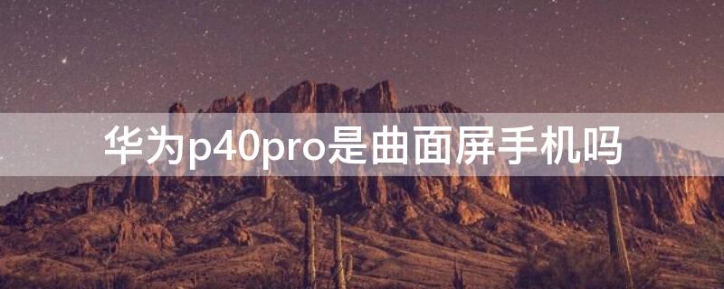 华为P40是曲面屏手机吗 p40 是曲面屏吗
