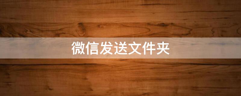 微信发送文件夹（电脑微信发送文件夹）