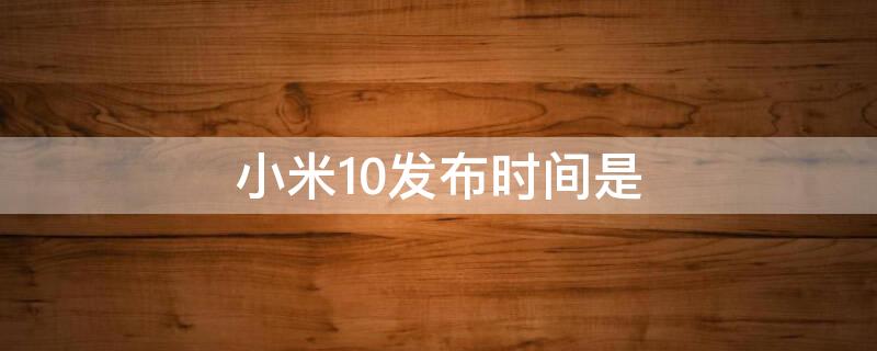 小米10发布时间是（小米10发布时间是什么时候）