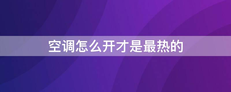 空调怎么开才是最热的（空调怎么开才是最热的状态）