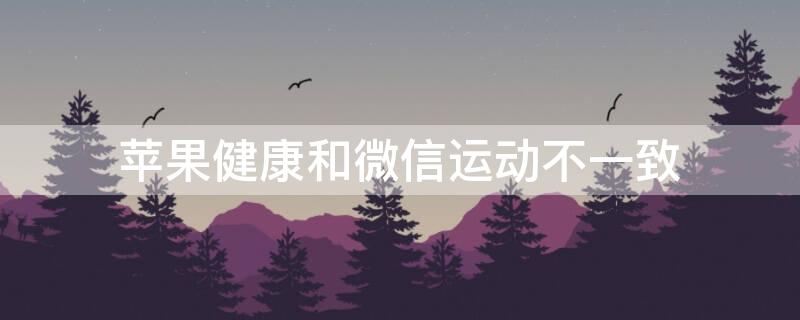 iPhone健康和微信运动不一致（苹果健康和微信运动不一致）
