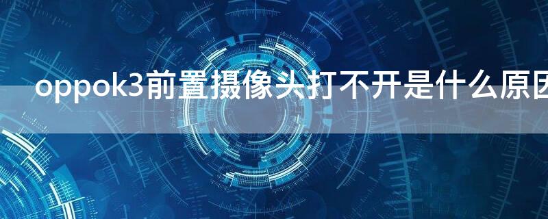 oppok3前置摄像头打不开是什么原因 oppok3前置摄像头无法打开