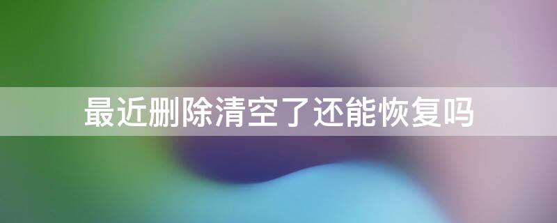 最近删除清空了还能恢复吗 最近删除清空了还能恢复吗苹果