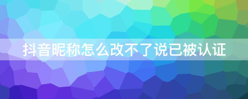 抖音昵称怎么改不了说已被认证（抖音名字改不了显示被认证）