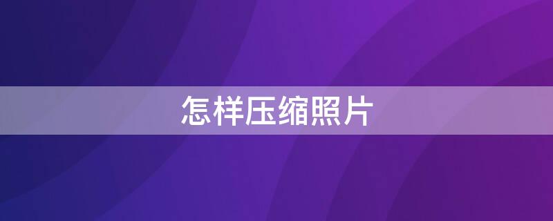 怎样压缩照片（怎样压缩照片文件）